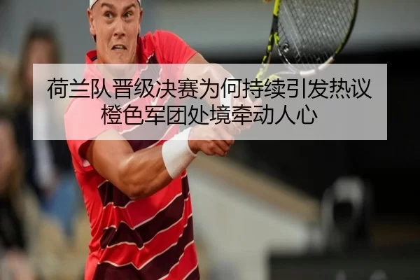 荷兰队晋级决赛为何持续引发热议 橙色军团处境牵动人心