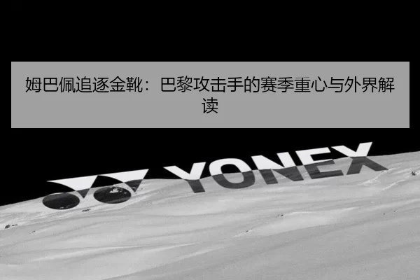 姆巴佩追逐金靴：巴黎攻击手的赛季重心与外界解读